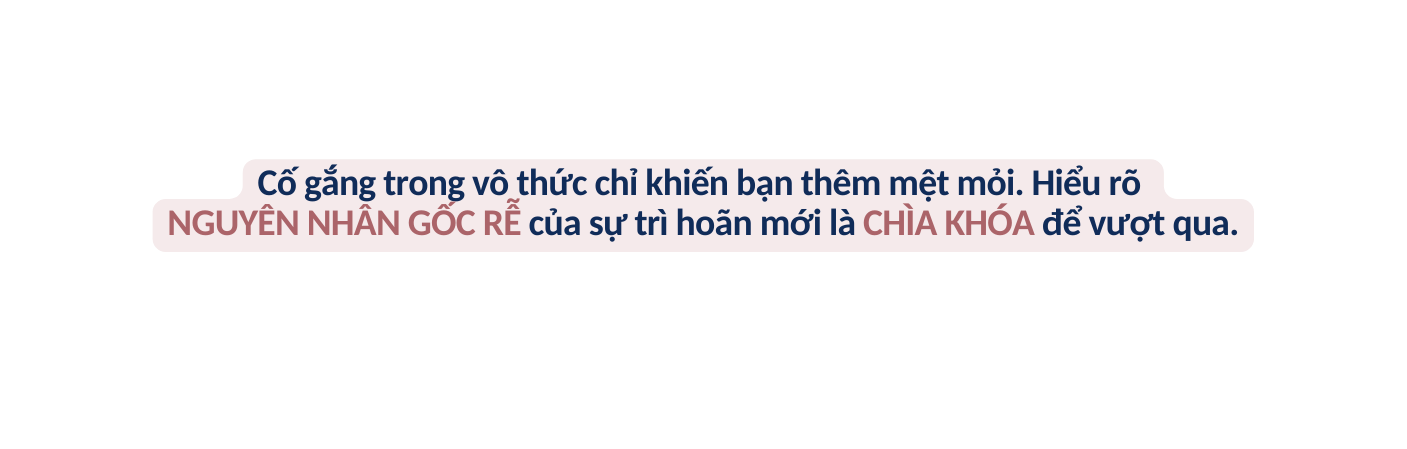 Cố gắng trong vô thức chỉ khiến bạn thêm mệt mỏi Hiểu rõ NGUYÊN NHÂN GỐC RỄ của sự trì hoãn mới là CHÌA KHÓA để vượt qua